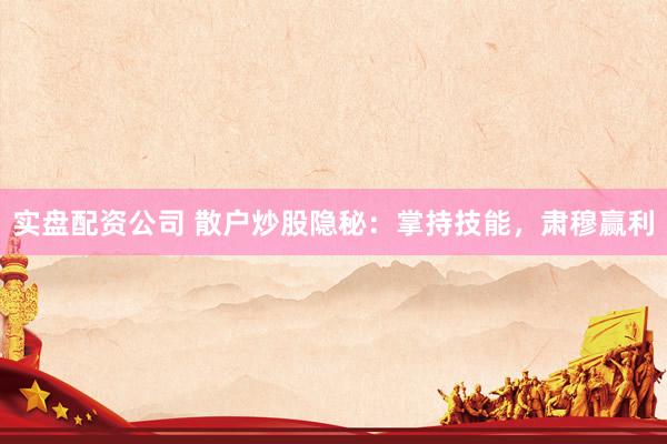 实盘配资公司 散户炒股隐秘：掌持技能，肃穆赢利