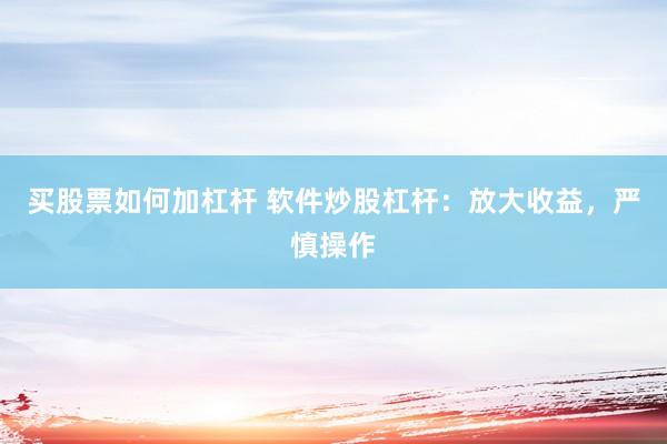 买股票如何加杠杆 软件炒股杠杆：放大收益，严慎操作