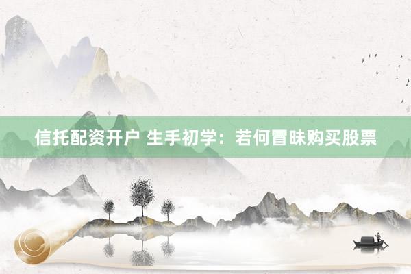 信托配资开户 生手初学：若何冒昧购买股票