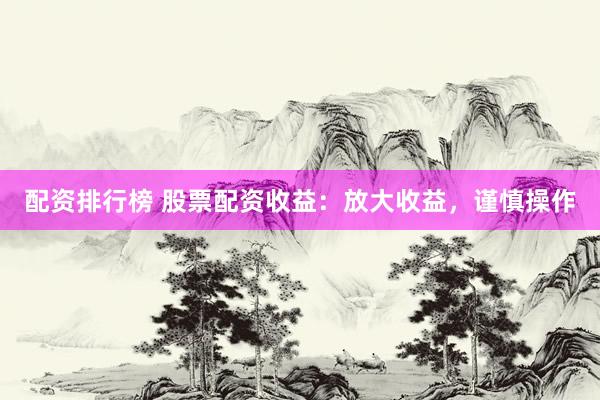 配资排行榜 股票配资收益：放大收益，谨慎操作