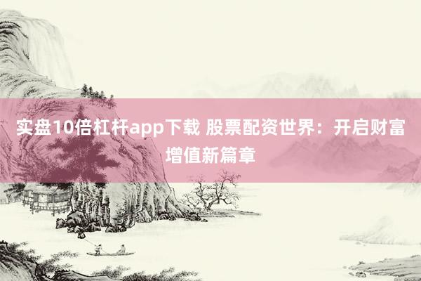 实盘10倍杠杆app下载 股票配资世界：开启财富增值新篇章