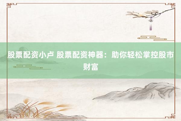 股票配资小卢 股票配资神器：助你轻松掌控股市财富