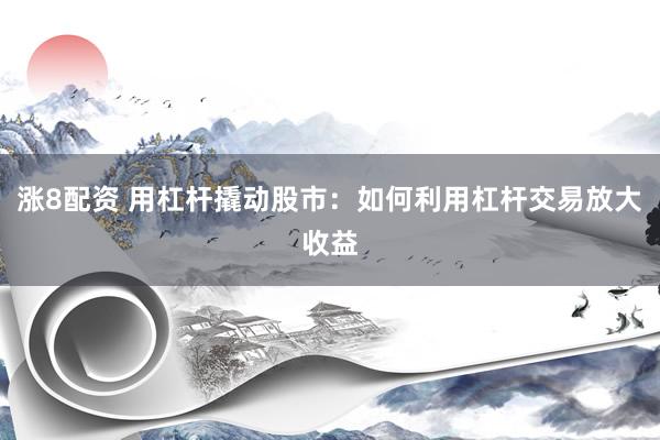 涨8配资 用杠杆撬动股市：如何利用杠杆交易放大收益