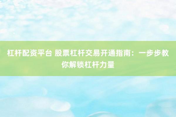 杠杆配资平台 股票杠杆交易开通指南：一步步教你解锁杠杆力量
