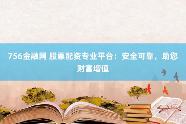 756金融网 股票配资专业平台：安全可靠，助您财富增值