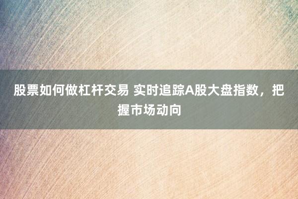 股票如何做杠杆交易 实时追踪A股大盘指数，把握市场动向