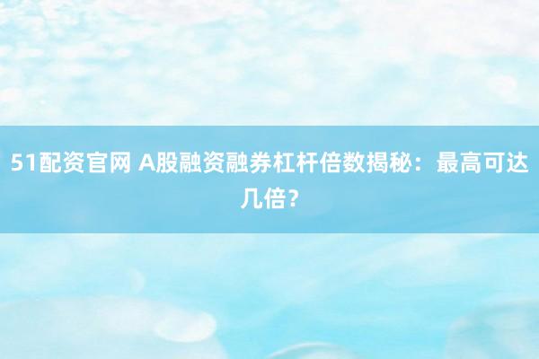 51配资官网 A股融资融券杠杆倍数揭秘：最高可达几倍？