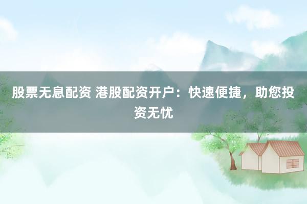 股票无息配资 港股配资开户：快速便捷，助您投资无忧