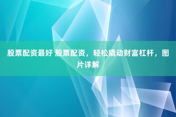 股票配资最好 股票配资，轻松撬动财富杠杆，图片详解