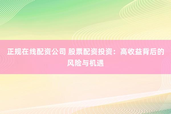正规在线配资公司 股票配资投资：高收益背后的风险与机遇