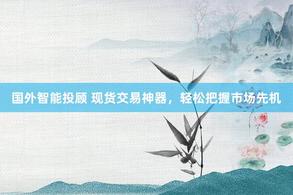国外智能投顾 现货交易神器，轻松把握市场先机