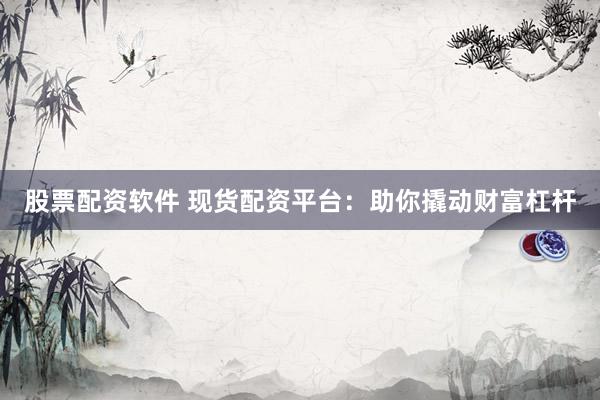 股票配资软件 现货配资平台：助你撬动财富杠杆