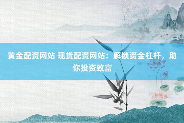黄金配资网站 现货配资网站：解锁资金杠杆，助你投资致富