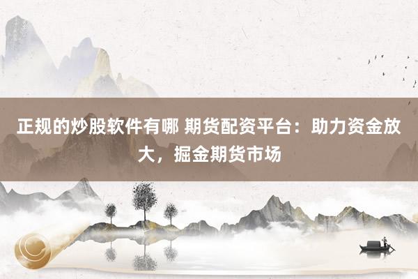 正规的炒股软件有哪 期货配资平台：助力资金放大，掘金期货市场