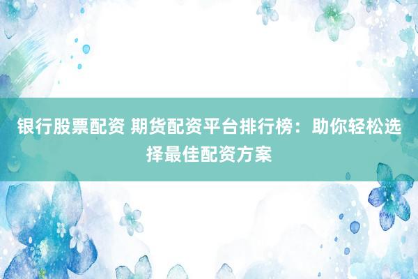 银行股票配资 期货配资平台排行榜：助你轻松选择最佳配资方案