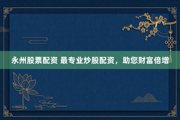 永州股票配资 最专业炒股配资，助您财富倍增