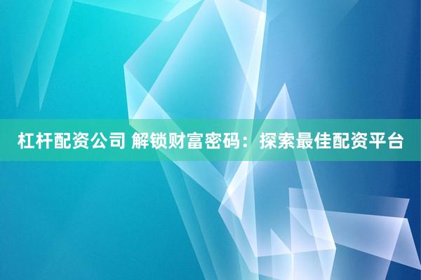 杠杆配资公司 解锁财富密码：探索最佳配资平台