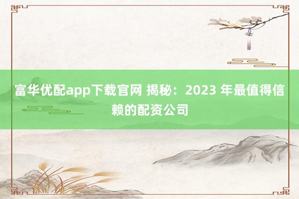 富华优配app下载官网 揭秘：2023 年最值得信赖的配资公司