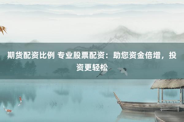 期货配资比例 专业股票配资：助您资金倍增，投资更轻松