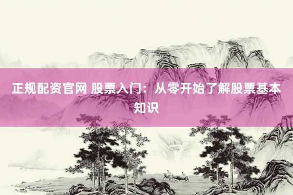 正规配资官网 股票入门：从零开始了解股票基本知识