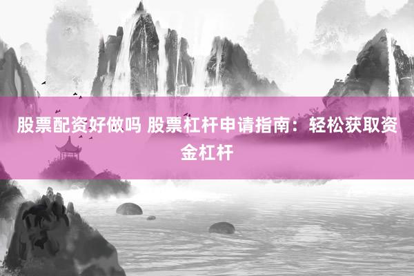 股票配资好做吗 股票杠杆申请指南：轻松获取资金杠杆