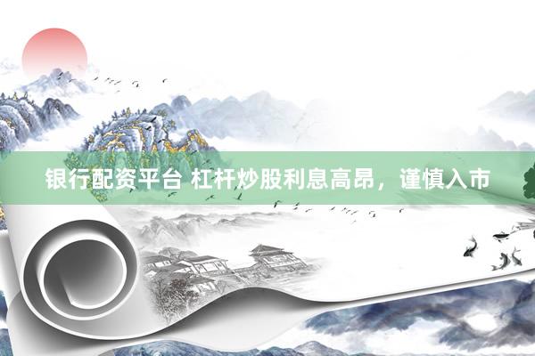 银行配资平台 杠杆炒股利息高昂，谨慎入市