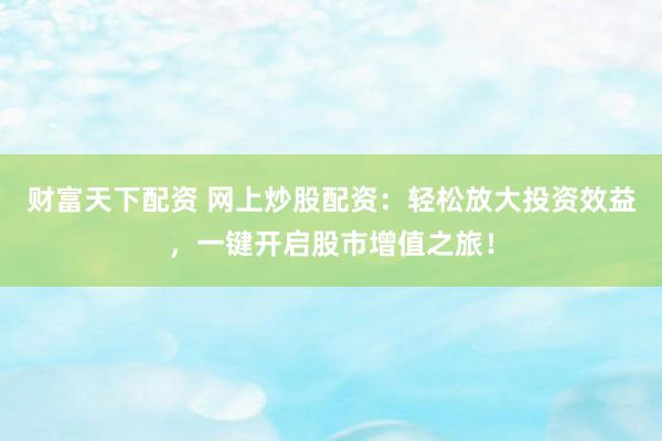 财富天下配资 网上炒股配资：轻松放大投资效益，一键开启股市增值之旅！