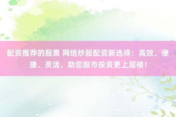 配资推荐的股票 网络炒股配资新选择：高效、便捷、灵活，助您股市投资更上层楼！