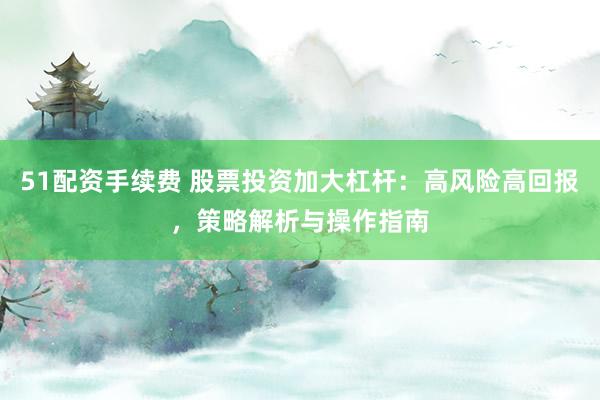 51配资手续费 股票投资加大杠杆：高风险高回报，策略解析与操作指南