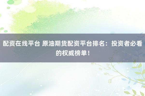 配资在线平台 原油期货配资平台排名：投资者必看的权威榜单！