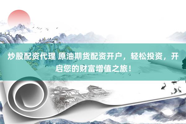 炒股配资代理 原油期货配资开户，轻松投资，开启您的财富增值之旅！