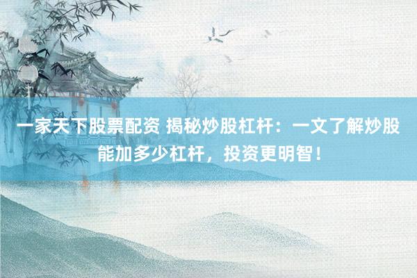 一家天下股票配资 揭秘炒股杠杆：一文了解炒股能加多少杠杆，投资更明智！
