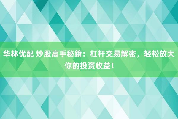 华林优配 炒股高手秘籍：杠杆交易解密，轻松放大你的投资收益！