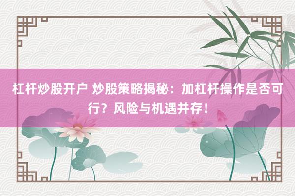 杠杆炒股开户 炒股策略揭秘：加杠杆操作是否可行？风险与机遇并存！