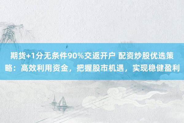 期货+1分无条件90%交返开户 配资炒股优选策略：高效利用资金，把握股市机遇，实现稳健盈利