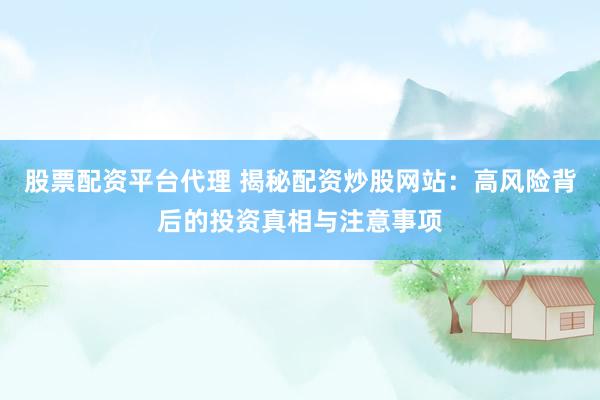 股票配资平台代理 揭秘配资炒股网站：高风险背后的投资真相与注意事项