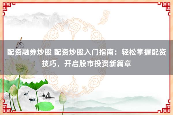 配资融券炒股 配资炒股入门指南：轻松掌握配资技巧，开启股市投资新篇章