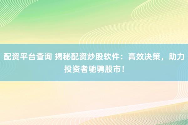配资平台查询 揭秘配资炒股软件：高效决策，助力投资者驰骋股市！