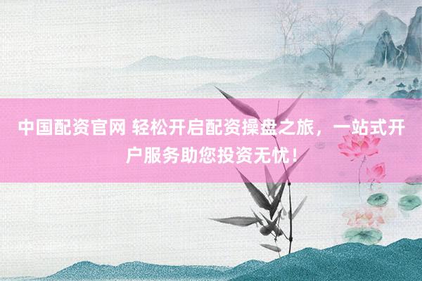 中国配资官网 轻松开启配资操盘之旅，一站式开户服务助您投资无忧！