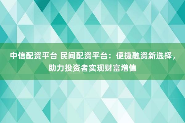 中信配资平台 民间配资平台：便捷融资新选择，助力投资者实现财富增值
