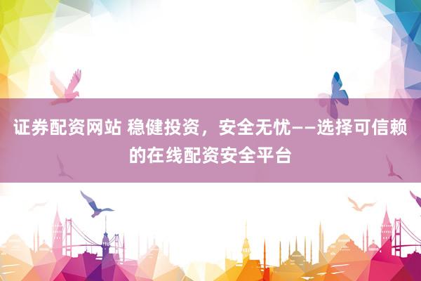 证券配资网站 稳健投资，安全无忧——选择可信赖的在线配资安全平台