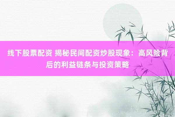 线下股票配资 揭秘民间配资炒股现象：高风险背后的利益链条与投资策略