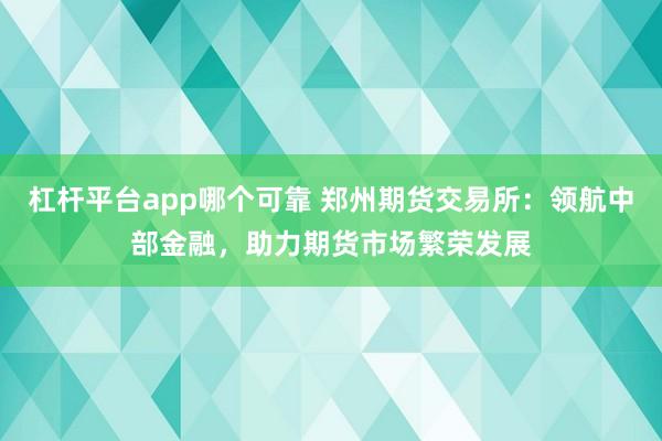 杠杆平台app哪个可靠 郑州期货交易所：领航中部金融，助力期货市场繁荣发展