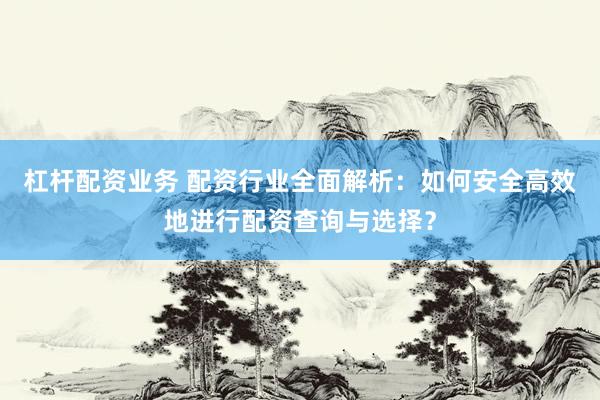 杠杆配资业务 配资行业全面解析：如何安全高效地进行配资查询与选择？