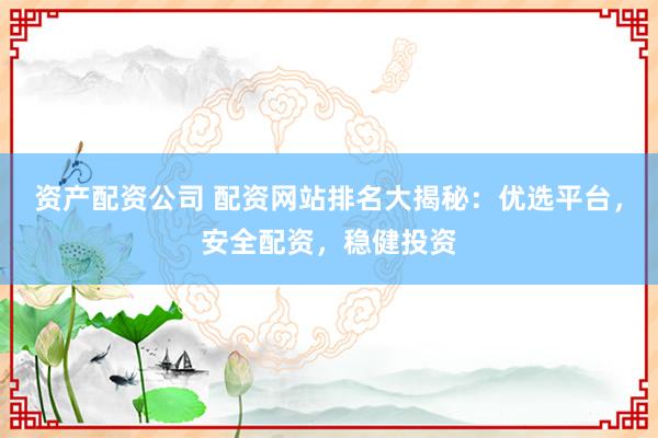 资产配资公司 配资网站排名大揭秘：优选平台，安全配资，稳健投资