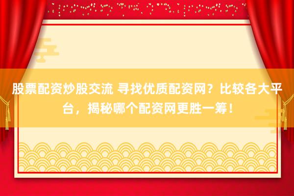 股票配资炒股交流 寻找优质配资网？比较各大平台，揭秘哪个配资网更胜一筹！
