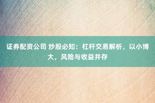 证券配资公司 炒股必知：杠杆交易解析，以小博大，风险与收益并存
