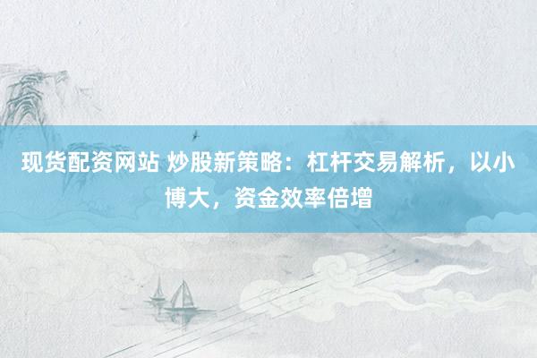 现货配资网站 炒股新策略：杠杆交易解析，以小博大，资金效率倍增