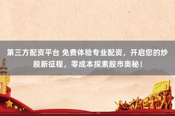 第三方配资平台 免费体验专业配资，开启您的炒股新征程，零成本探索股市奥秘！