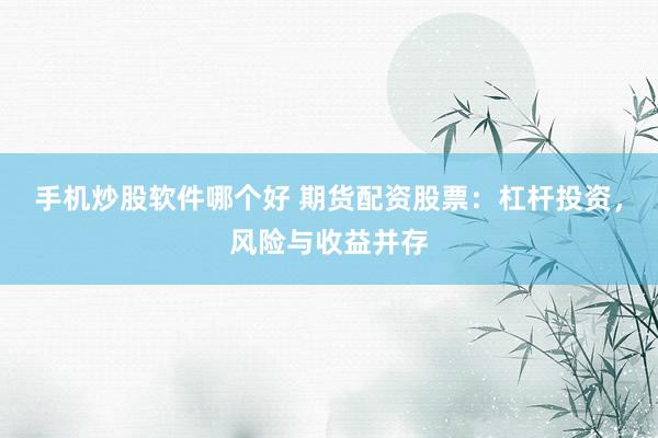 手机炒股软件哪个好 期货配资股票：杠杆投资，风险与收益并存